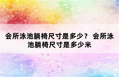 会所泳池躺椅尺寸是多少？ 会所泳池躺椅尺寸是多少米